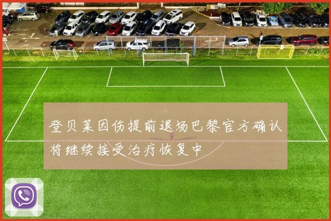 登贝莱因伤提前退场巴黎官方确认将继续接受治疗恢复中