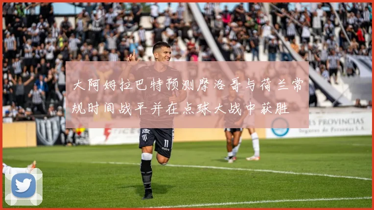 大阿姆拉巴特预测摩洛哥与荷兰常规时间战平并在点球大战中获胜