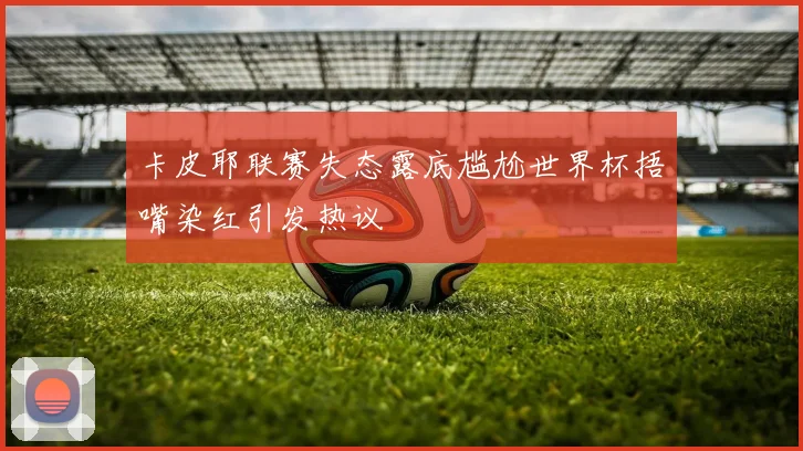 卡皮耶联赛失态露底尴尬世界杯捂嘴染红引发热议