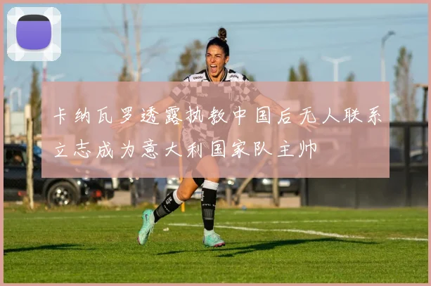 卡纳瓦罗透露执教中国后无人联系立志成为意大利国家队主帅