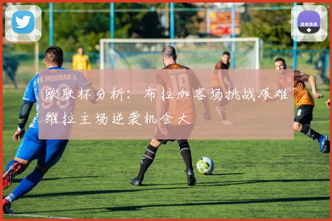 欧联杯分析：布拉加客场挑战艰难维拉主场逆袭机会大