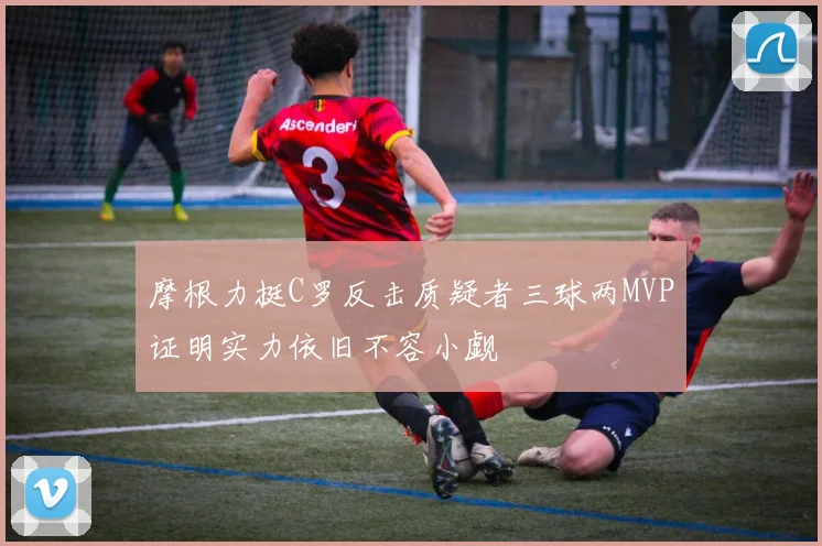 摩根力挺C罗反击质疑者三球两MVP证明实力依旧不容小觑