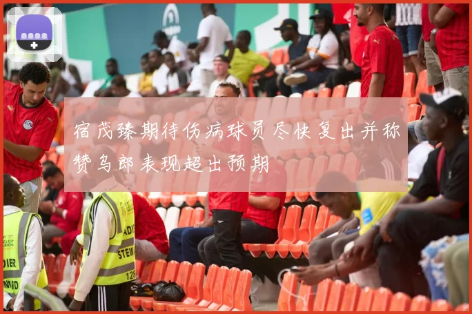 宿茂臻期待伤病球员尽快复出并称赞乌郎表现超出预期