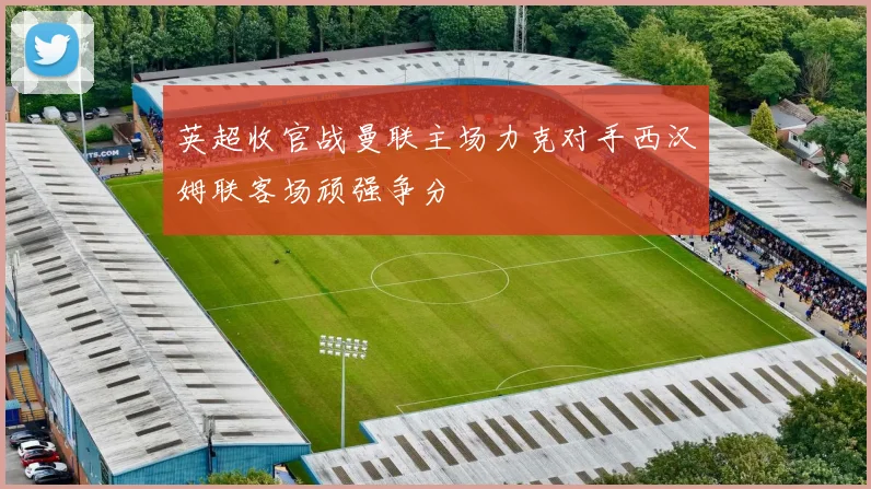 英超收官战曼联主场力克对手西汉姆联客场顽强争分
