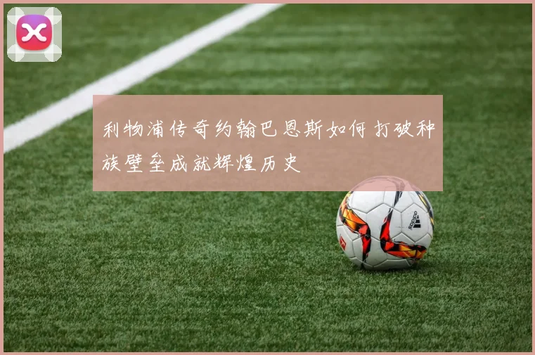 利物浦传奇约翰巴恩斯如何打破种族壁垒成就辉煌历史