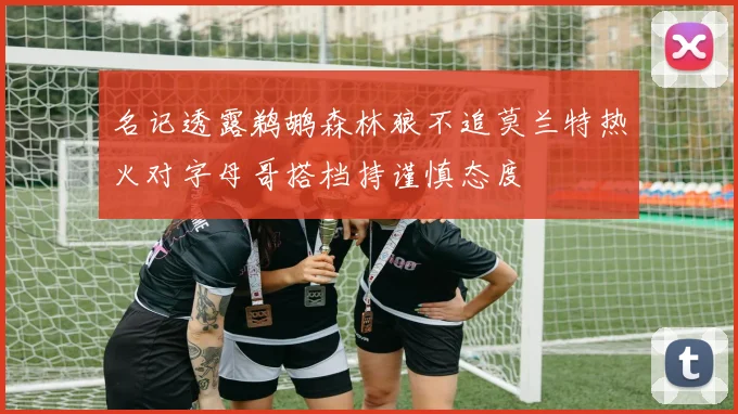 名记透露鹈鹕森林狼不追莫兰特热火对字母哥搭档持谨慎态度