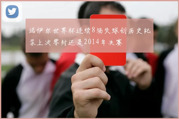诺伊尔世界杯连续8场失球创历史纪录上次零封还是2014年决赛