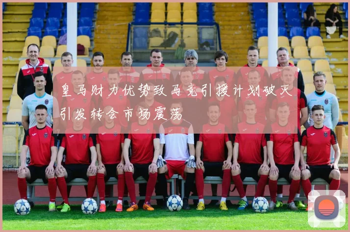 皇马财力优势致马竞引援计划破灭引发转会市场震荡