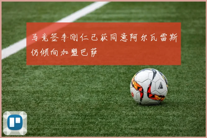 马竞签李刚仁已获同意阿尔瓦雷斯仍倾向加盟巴萨