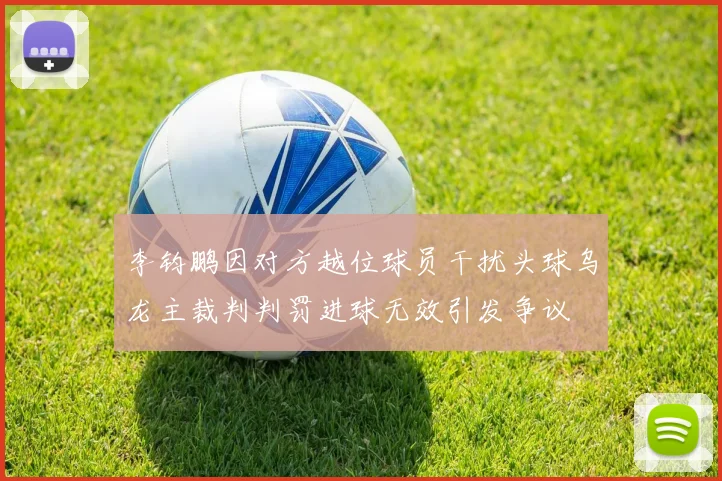 李钧鹏因对方越位球员干扰头球乌龙主裁判判罚进球无效引发争议