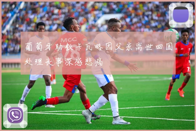 葡萄牙助教卡瓦略因父亲离世回国处理丧事深感悲痛