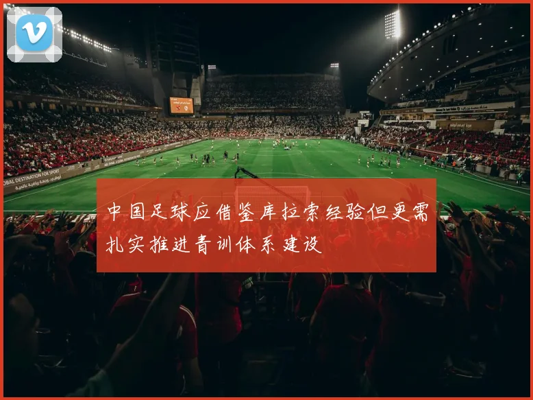 中国足球应借鉴库拉索经验但更需扎实推进青训体系建设