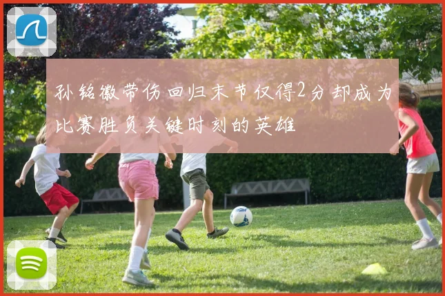 孙铭徽带伤回归末节仅得2分却成为比赛胜负关键时刻的英雄