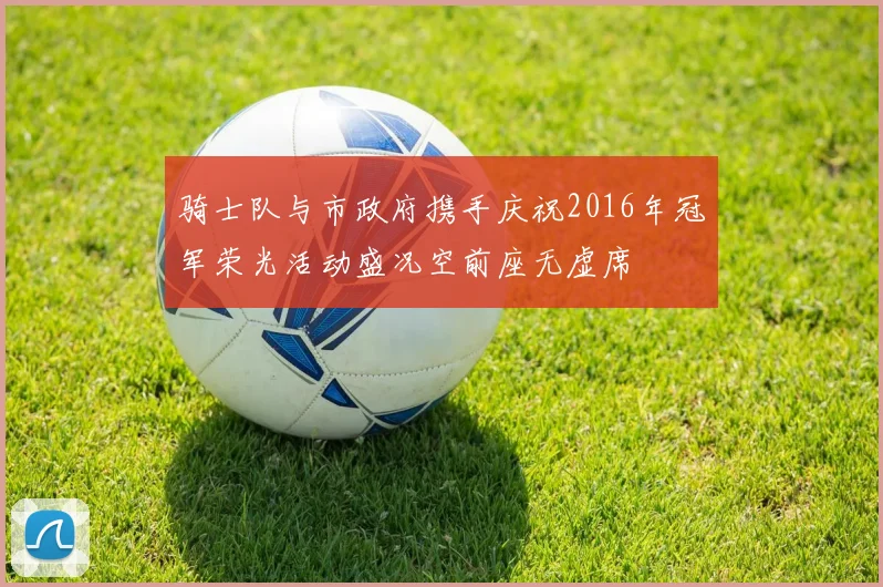 骑士队与市政府携手庆祝2016年冠军荣光活动盛况空前座无虚席