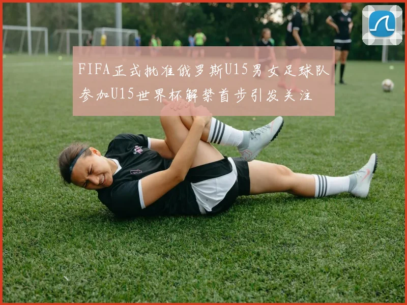 FIFA正式批准俄罗斯U15男女足球队参加U15世界杯解禁首步引发关注