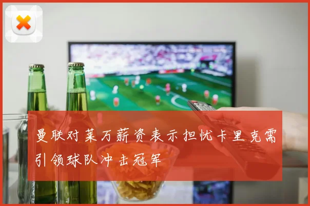 曼联对莱万薪资表示担忧卡里克需引领球队冲击冠军